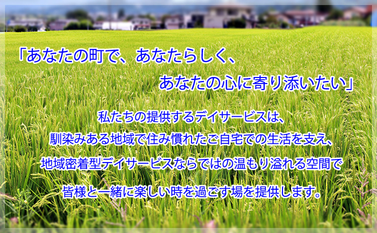 私たちの提供するデイサービスは、馴染みある地域で住み慣れたご自宅の生活を支え、地域密着型デイサービスならではの温もり溢れる空間です。